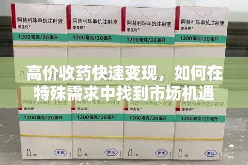 洛阳高价收药快速变现，如何在特殊需求中找到市场机遇