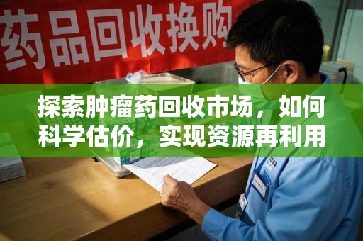 洛阳探索肿瘤药回收市场，如何科学估价，实现资源再利用？