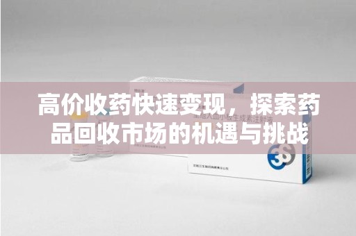 洛阳高价收药快速变现，探索药品回收市场的机遇与挑战