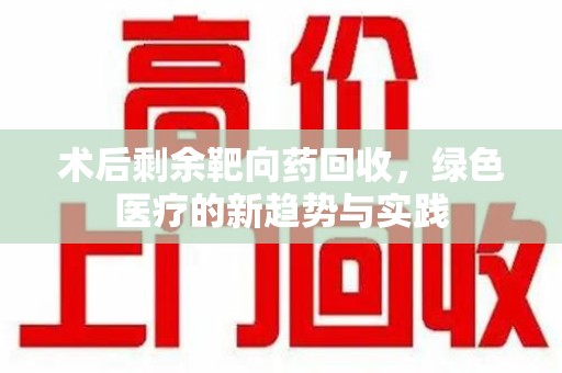 洛阳术后剩余靶向药回收，绿色医疗的新趋势与实践