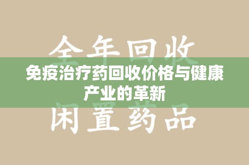 洛阳免疫治疗药回收价格与健康产业的革新