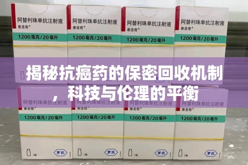 洛阳揭秘抗癌药的保密回收机制，科技与伦理的平衡
