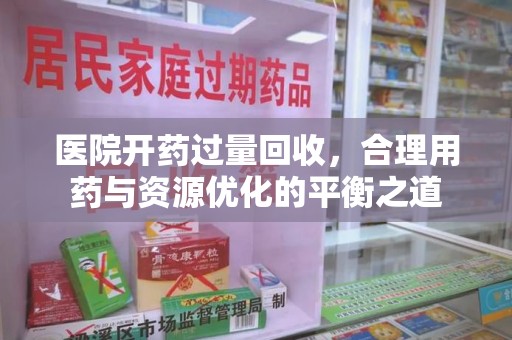 洛阳医院开药过量回收，合理用药与资源优化的平衡之道