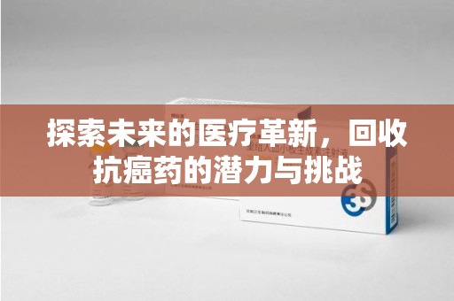 洛阳探索未来的医疗革新，回收抗癌药的潜力与挑战