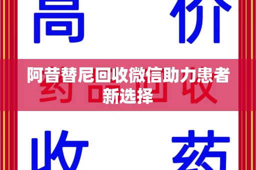 洛阳阿昔替尼回收微信助力患者新选择