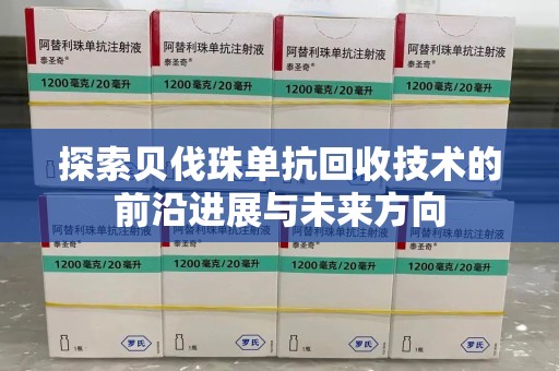 洛阳探索贝伐珠单抗回收技术的前沿进展与未来方向