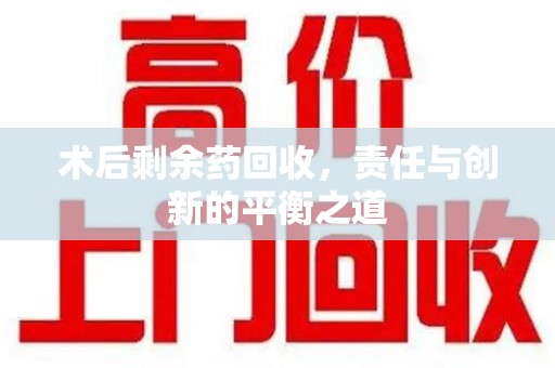 洛阳术后剩余药回收，责任与创新的平衡之道