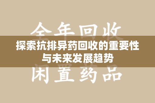 洛阳探索抗排异药回收的重要性与未来发展趋势