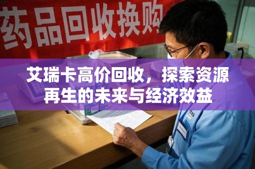 洛阳艾瑞卡高价回收，探索资源再生的未来与经济效益