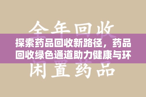 洛阳探索药品回收新路径，药品回收绿色通道助力健康与环保