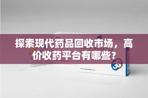 洛阳探索现代药品回收市场，高价收药平台有哪些？
