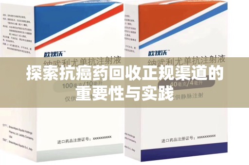 洛阳探索抗癌药回收正规渠道的重要性与实践