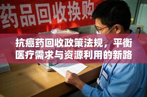 洛阳抗癌药回收政策法规，平衡医疗需求与资源利用的新路径