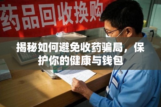 洛阳揭秘如何避免收药骗局，保护你的健康与钱包