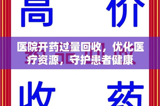 洛阳医院开药过量回收，优化医疗资源，守护患者健康