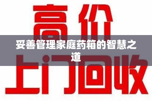 洛阳妥善管理家庭药箱的智慧之道