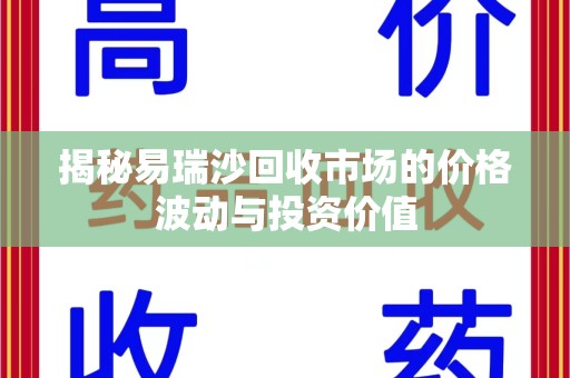 洛阳揭秘易瑞沙回收市场的价格波动与投资价值
