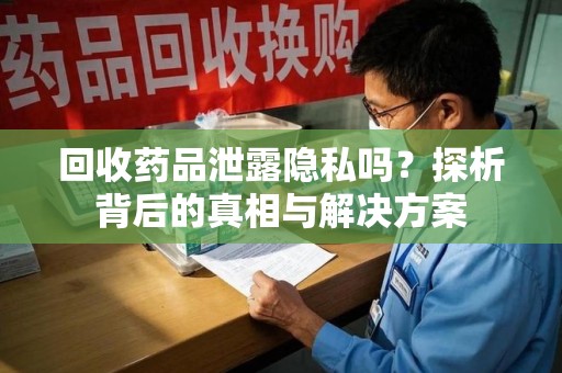 洛阳回收药品泄露隐私吗？探析背后的真相与解决方案