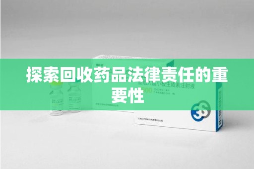 洛阳探索回收药品法律责任的重要性