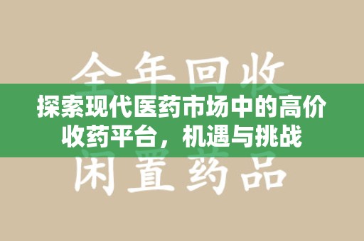 洛阳探索现代医药市场中的高价收药平台，机遇与挑战