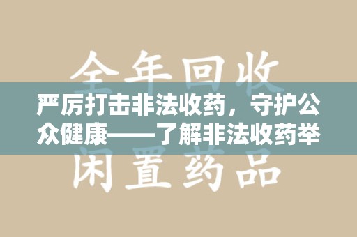 洛阳严厉打击非法收药，守护公众健康——了解非法收药举报渠道的重要性