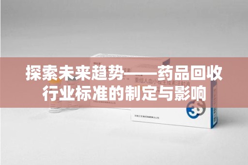 洛阳探索未来趋势——药品回收行业标准的制定与影响
