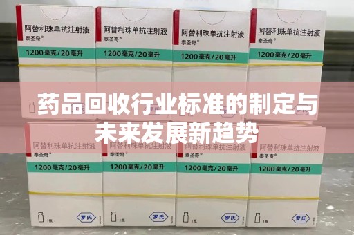 洛阳药品回收行业标准的制定与未来发展新趋势