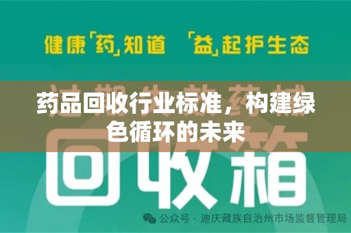 洛阳药品回收行业标准，构建绿色循环的未来