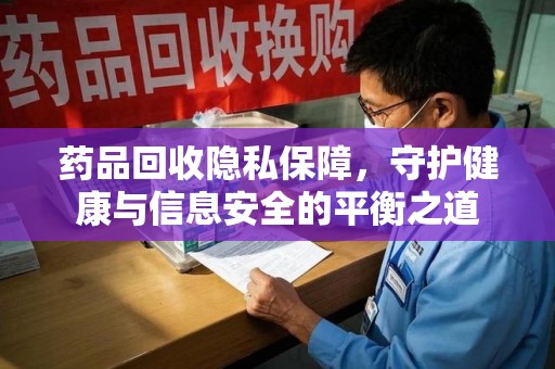 洛阳药品回收隐私保障，守护健康与信息安全的平衡之道