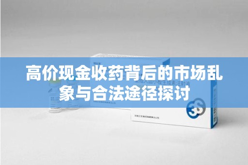 洛阳高价现金收药背后的市场乱象与合法途径探讨