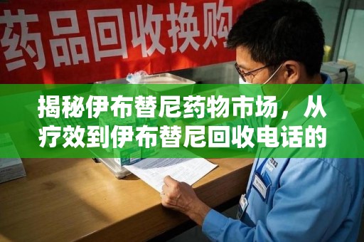 洛阳揭秘伊布替尼药物市场，从疗效到伊布替尼回收电话的全面解析