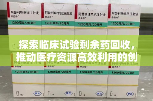 洛阳探索临床试验剩余药回收，推动医疗资源高效利用的创新路径