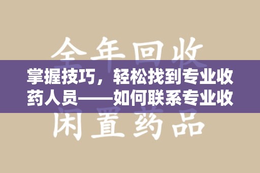 洛阳掌握技巧，轻松找到专业收药人员——如何联系专业收药人员的全面指南