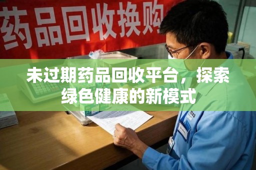 洛阳未过期药品回收平台，探索绿色健康的新模式