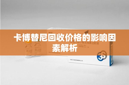 洛阳卡博替尼回收价格的影响因素解析