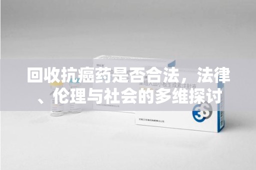 洛阳回收抗癌药是否合法，法律、伦理与社会的多维探讨