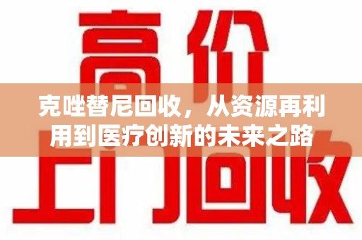 洛阳克唑替尼回收，从资源再利用到医疗创新的未来之路