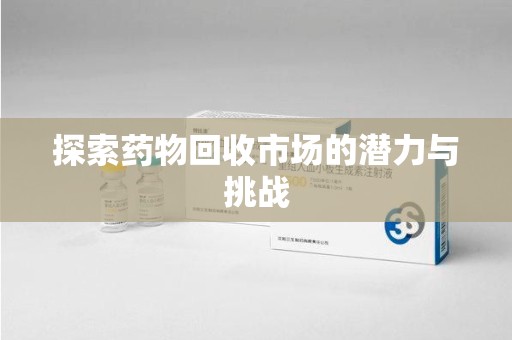 洛阳探索药物回收市场的潜力与挑战
