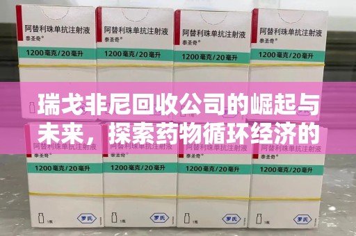 洛阳瑞戈非尼回收公司的崛起与未来，探索药物循环经济的潜力