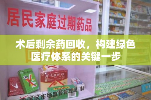 洛阳术后剩余药回收，构建绿色医疗体系的关键一步