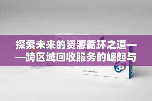洛阳探索未来的资源循环之道——跨区域回收服务的崛起与变革