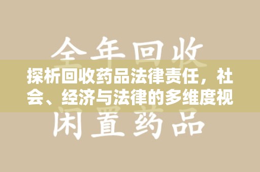 洛阳探析回收药品法律责任，社会、经济与法律的多维度视角