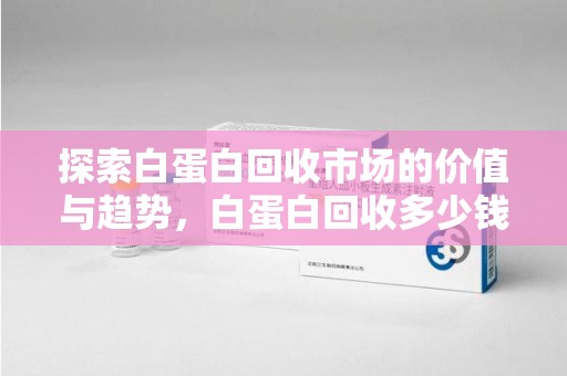 洛阳探索白蛋白回收市场的价值与趋势，白蛋白回收多少钱不再是个谜