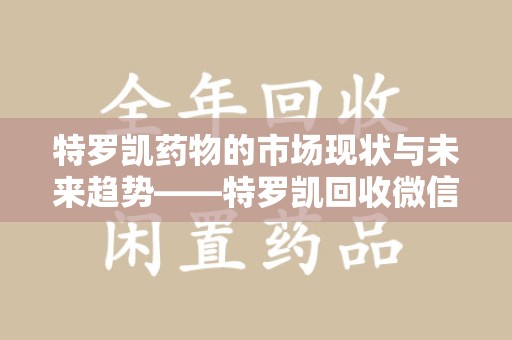 洛阳特罗凯药物的市场现状与未来趋势——特罗凯回收微信助力行业发展