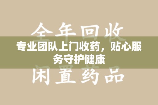 洛阳专业团队上门收药，贴心服务守护健康