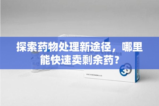 洛阳探索药物处理新途径，哪里能快速卖剩余药？