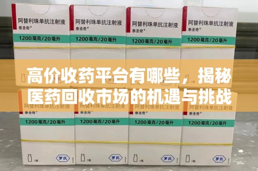洛阳高价收药平台有哪些，揭秘医药回收市场的机遇与挑战