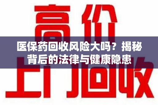 洛阳医保药回收风险大吗？揭秘背后的法律与健康隐患
