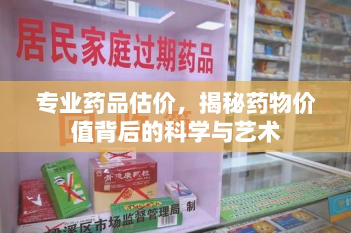 洛阳专业药品估价，揭秘药物价值背后的科学与艺术