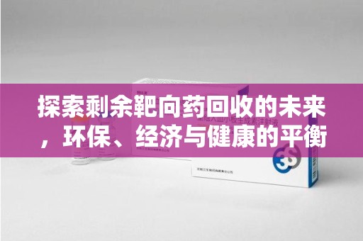 洛阳探索剩余靶向药回收的未来，环保、经济与健康的平衡之道
